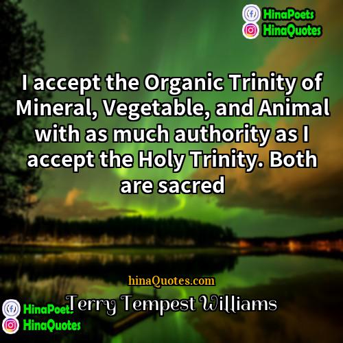 Terry Tempest Williams Quotes | I accept the Organic Trinity of Mineral,